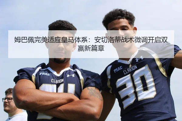 姆巴佩完美适应皇马体系：安切洛蒂战术微调开启双赢新篇章